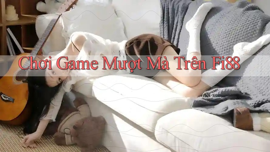 Chơi Game Mượt Mà Trên Fi88