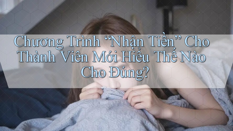 Chương Trình “Nhận Tiền” Cho Thành Viên Mới Hiểu Thế Nào Cho Đúng?