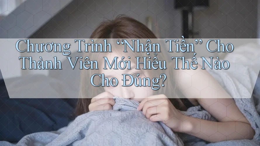 Chương Trình “Nhận Tiền” Cho Thành Viên Mới Hiểu Thế Nào Cho Đúng? Chương Trình “Nhận Tiền” Cho Thành Viên Mới Hiểu Thế Nào Cho Đúng?