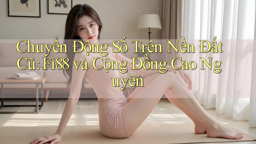 Chuyển Động Số Trên Nền Đất Cũ: Fi88 và Cộng Đồng Cao Nguyên Chuyển Động Số Trên Nền Đất Cũ: Fi88 và Cộng Đồng Cao Nguyên