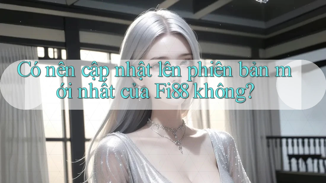 Có nên cập nhật lên phiên bản mới nhất của Fi88 không? Có nên cập nhật lên phiên bản mới nhất của Fi88 không?