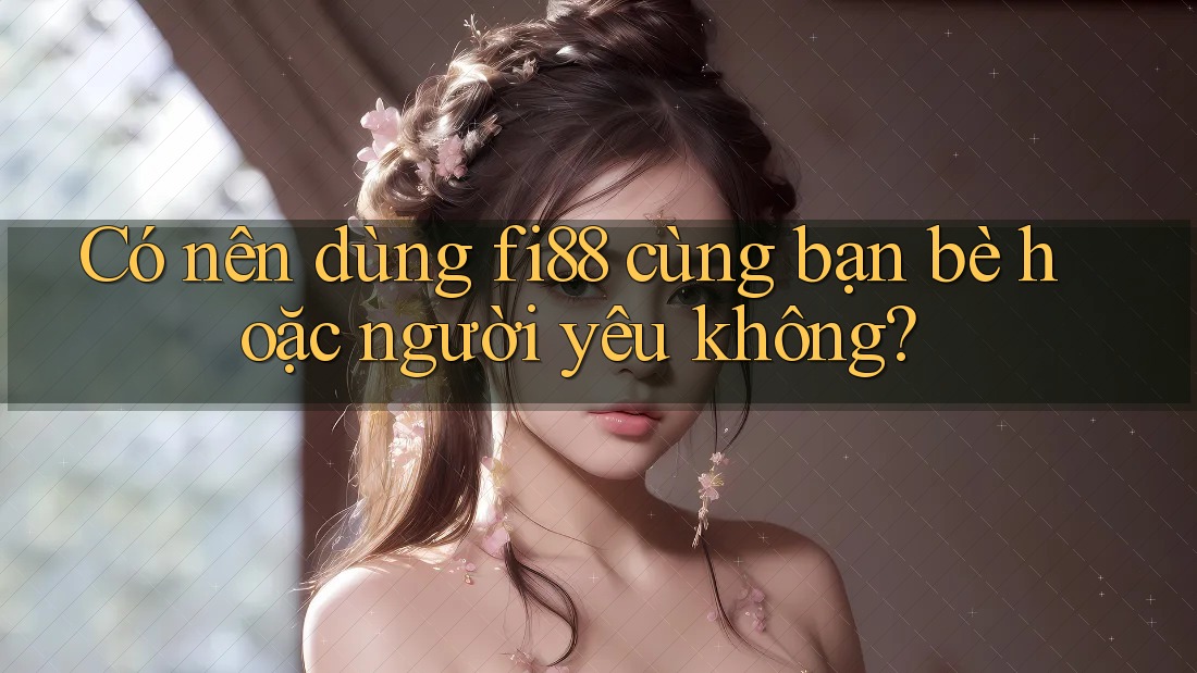 Có nên dùng fi88 cùng bạn bè hoặc người yêu không? Có nên dùng fi88 cùng bạn bè hoặc người yêu không?