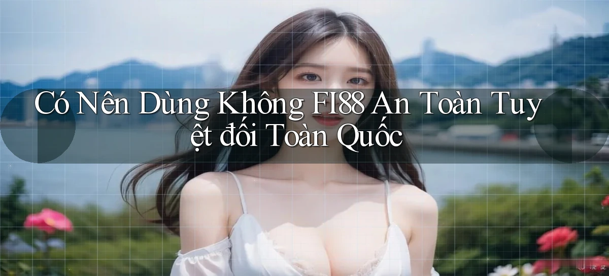 có nên dùng không fi88 an toàn tuyệt đối toàn quốc