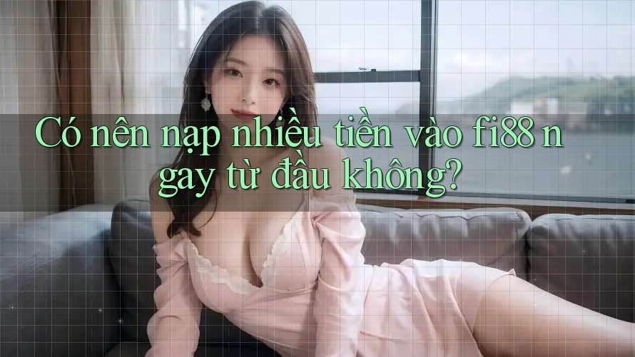 Có nên nạp nhiều tiền vào fi88 ngay từ đầu không?
