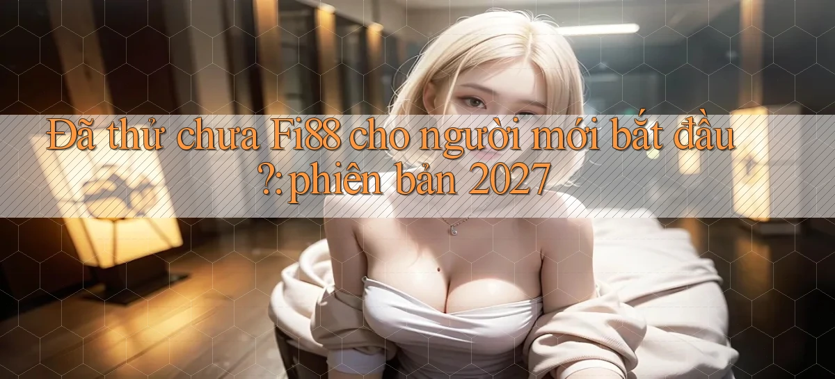 Đã thử chưa Fi88 cho người mới bắt đầu phiên bản 2027