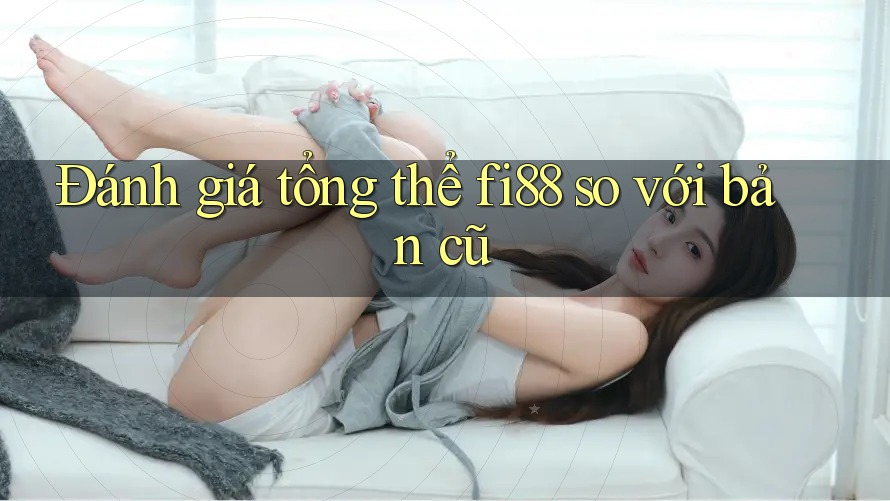 Đánh giá tổng thể fi88 so với bản cũ Đánh giá tổng thể fi88 so với bản cũ