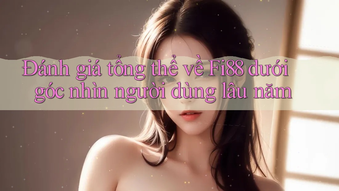 Đánh giá tổng thể về Fi88 dưới góc nhìn người dùng lâu năm Đánh giá tổng thể về Fi88 dưới góc nhìn người dùng lâu năm