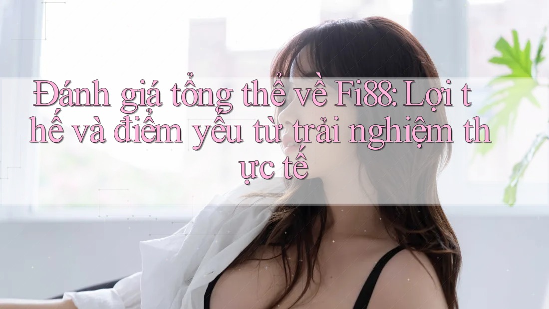 Đánh giá tổng thể về Fi88: Lợi thế và điểm yếu từ trải nghiệm thực tế Đánh giá tổng thể về Fi88: Lợi thế và điểm yếu từ trải nghiệm thực tế