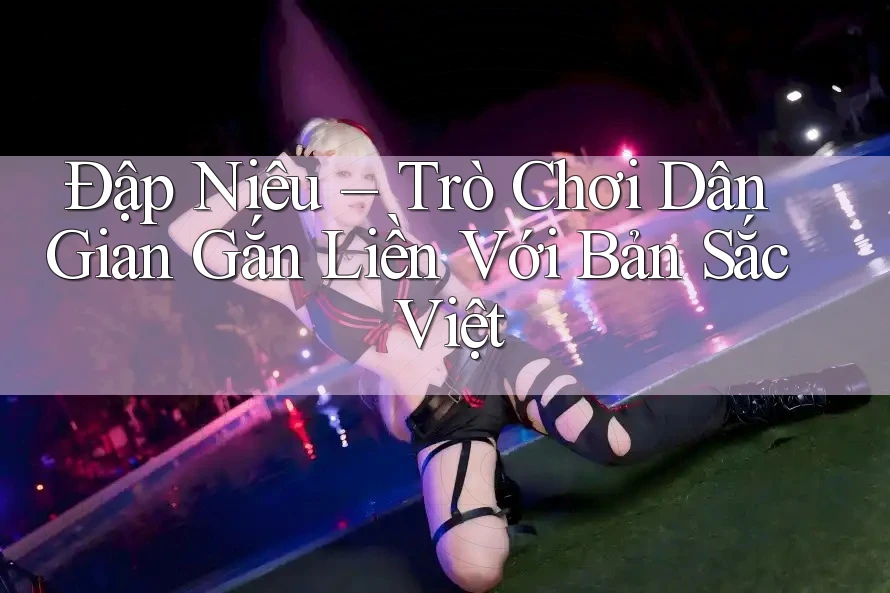 Đập Niêu – Trò Chơi Dân Gian Gắn Liền Với Bản Sắc Việt Đập Niêu – Trò Chơi Dân Gian Gắn Liền Với Bản Sắc Việt