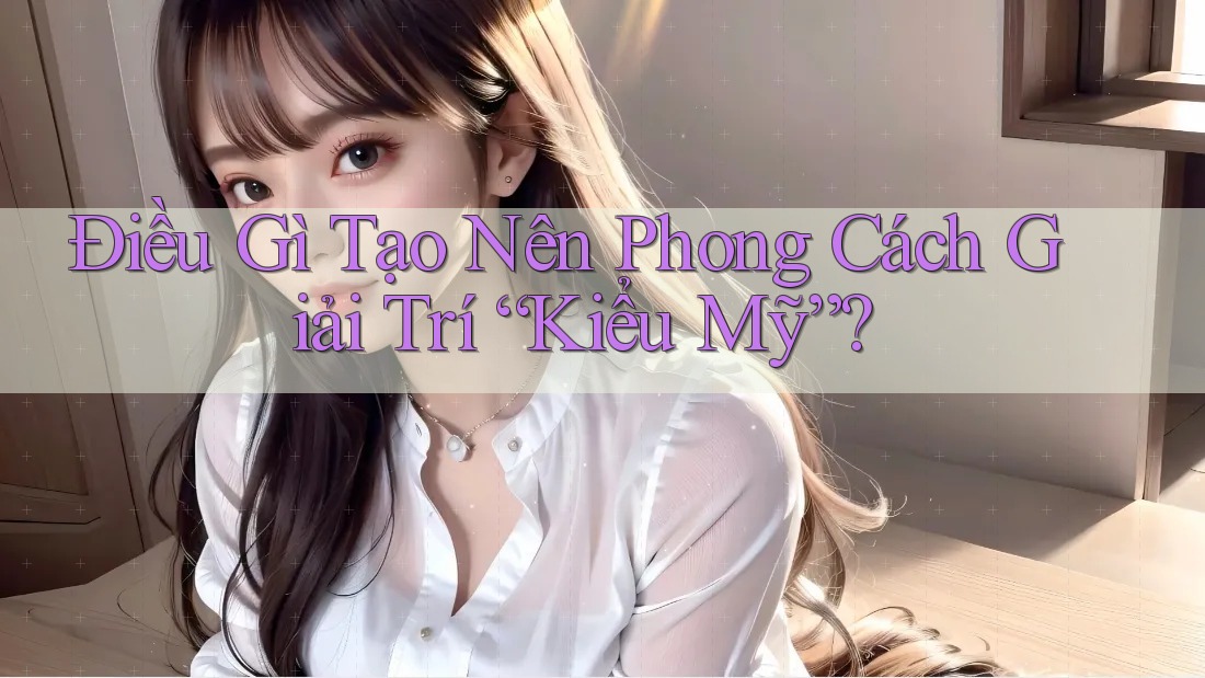 Điều Gì Tạo Nên Phong Cách Giải Trí “Kiểu Mỹ”? Điều Gì Tạo Nên Phong Cách Giải Trí “Kiểu Mỹ”?