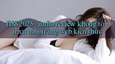 fi88 2025 audio review không tốn xu nào, trang web kiến thức