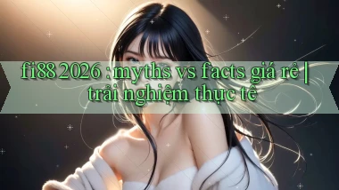 fi88 2026 myths vs facts giá rẻ trải nghiệm thực tế