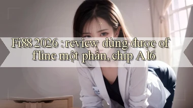 Fi88 2026 review dùng được offline một phần, chip A16