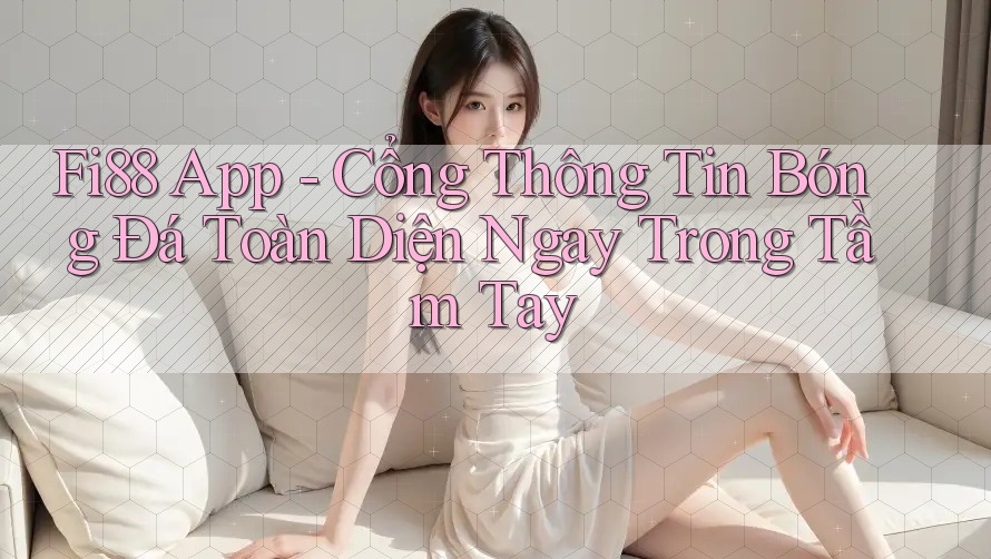 Fi88 App - Cổng Thông Tin Bóng Đá Toàn Diện Ngay Trong Tầm Tay