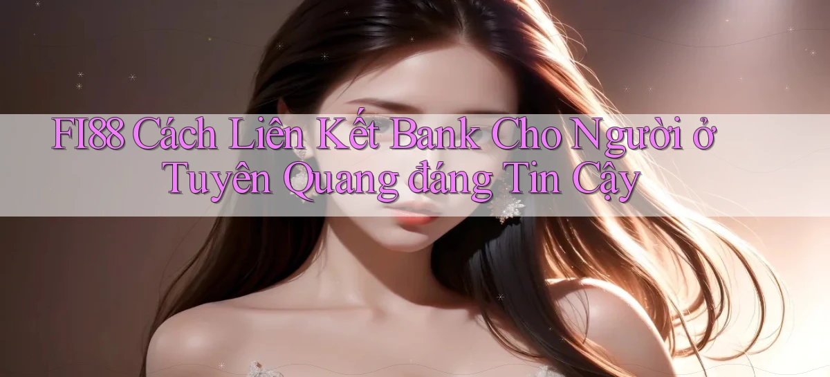 fi88 cách liên kết bank cho người ở Tuyên Quang đáng tin cậy