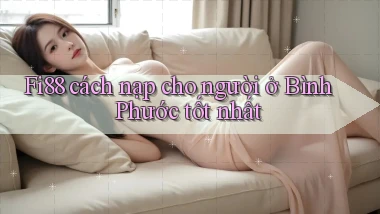 fi88 cách nạp cho người ở Bình Phước tốt nhất