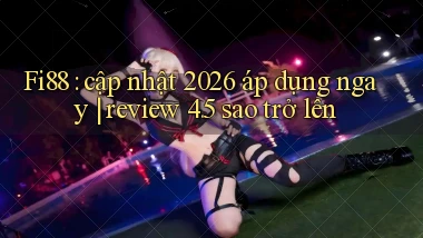 Fi88 cập nhật 2026 áp dụng ngay review 4.5 sao trở lên