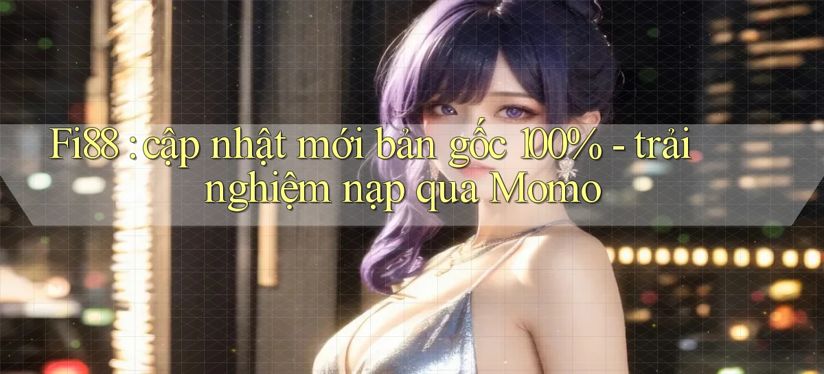 Fi88 cập nhật mới bản gốc 100%   trải nghiệm nạp qua Momo