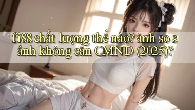 fi88 chất lượng thế nào ảnh so sánh không cần CMND (2025)
