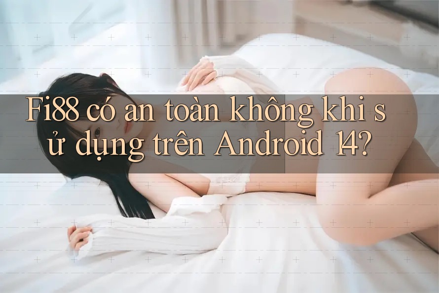 Fi88 có an toàn không khi sử dụng trên Android 14? Fi88 có an toàn không khi sử dụng trên Android 14?