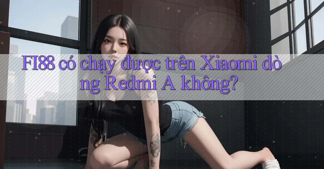 FI88 có chạy được trên Xiaomi dòng Redmi A không? FI88 có chạy được trên Xiaomi dòng Redmi A không?