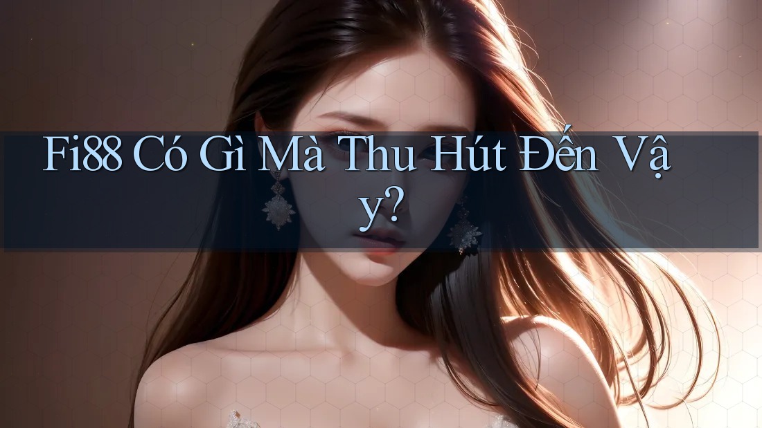 Fi88 Có Gì Mà Thu Hút Đến Vậy? Fi88 Có Gì Mà Thu Hút Đến Vậy?