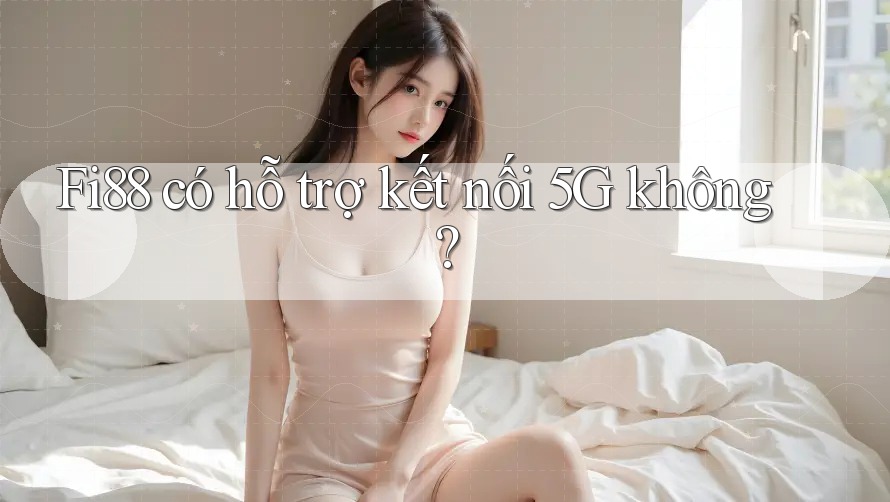 Fi88 có hỗ trợ kết nối 5G không? Fi88 có hỗ trợ kết nối 5G không?
