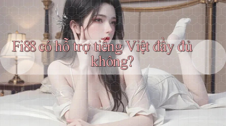 Fi88 có hỗ trợ tiếng Việt đầy đủ không? Fi88 có hỗ trợ tiếng Việt đầy đủ không?