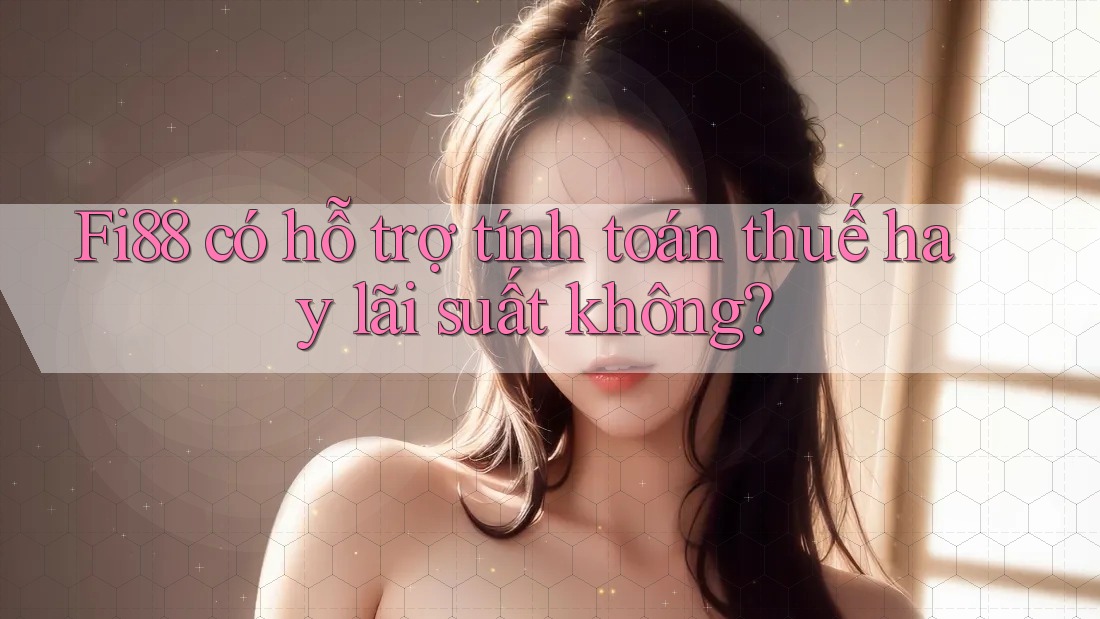Fi88 có hỗ trợ tính toán thuế hay lãi suất không? Fi88 có hỗ trợ tính toán thuế hay lãi suất không?