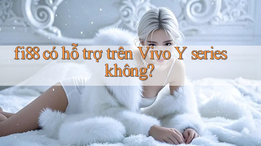 fi88 có hỗ trợ trên Vivo Y series không?