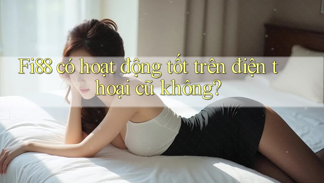 Fi88 có hoạt động tốt trên điện thoại cũ không? Fi88 có hoạt động tốt trên điện thoại cũ không?