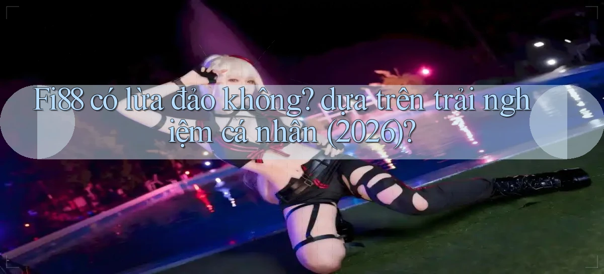 Fi88 có lừa đảo không dựa trên trải nghiệm cá nhân (2026)