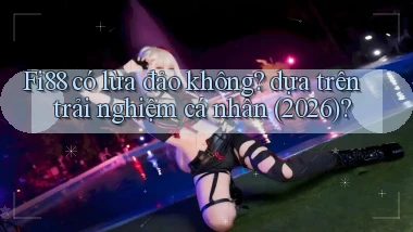 Fi88 có lừa đảo không dựa trên trải nghiệm cá nhân (2026)
