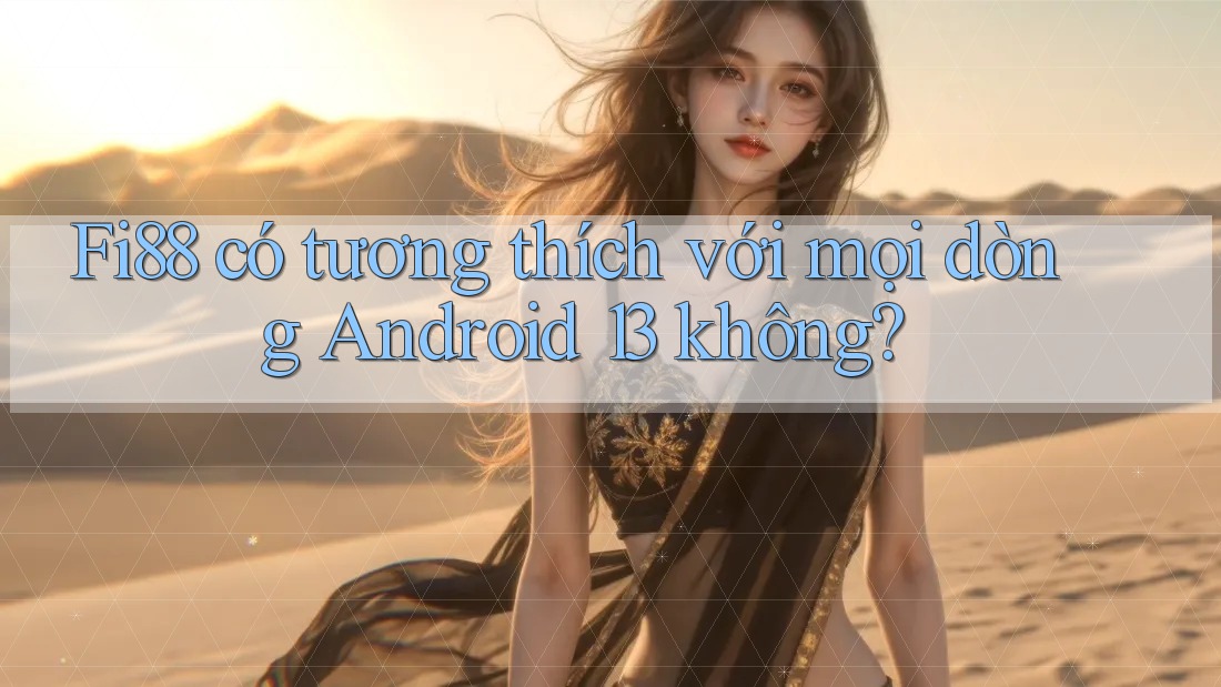 Fi88 có tương thích với mọi dòng Android 13 không?