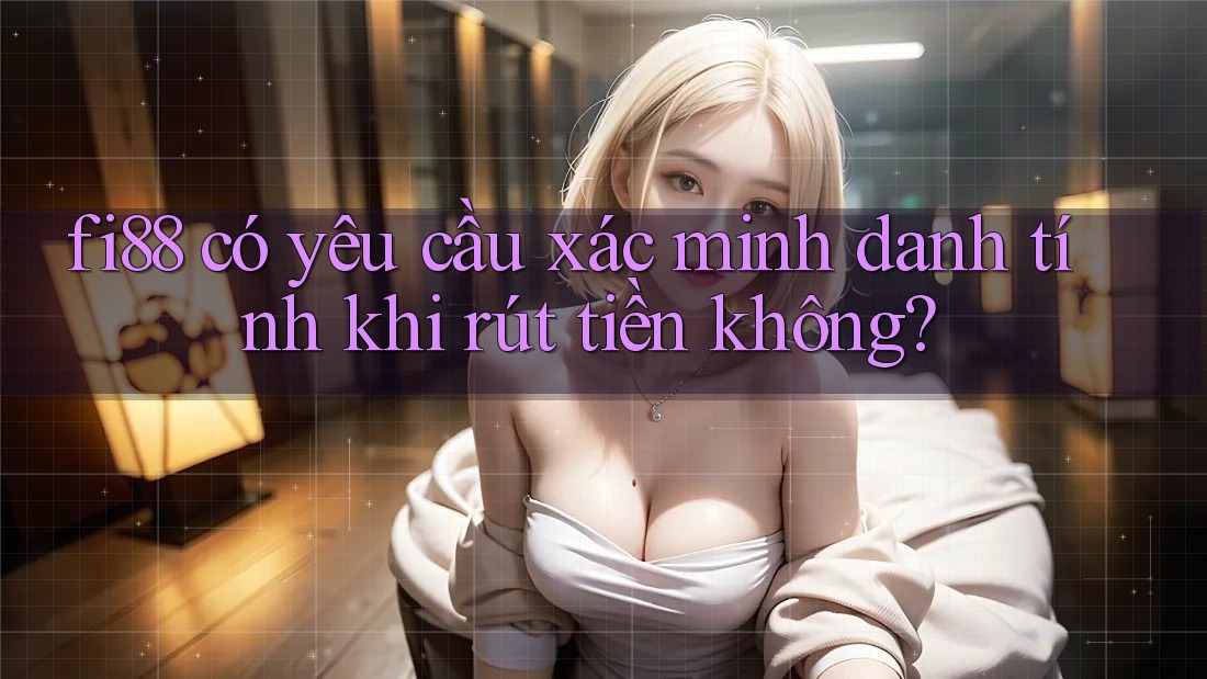 fi88 có yêu cầu xác minh danh tính khi rút tiền không? fi88 có yêu cầu xác minh danh tính khi rút tiền không?