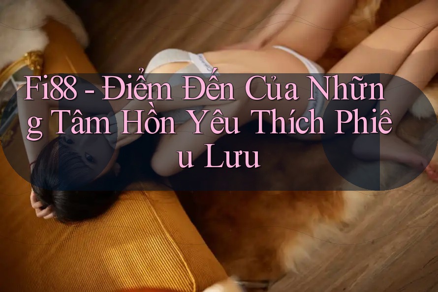 Fi88 - Điểm Đến Của Những Tâm Hồn Yêu Thích Phiêu Lưu