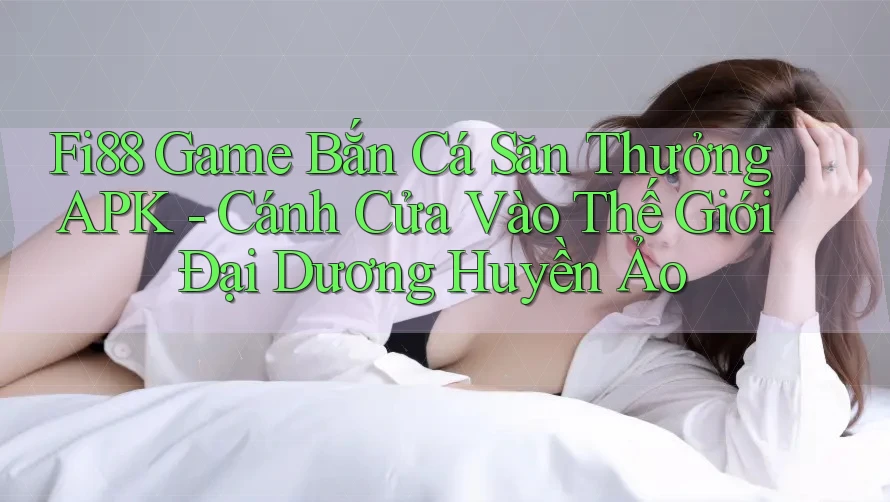 Fi88 Game Bắn Cá Săn Thưởng APK - Cánh Cửa Vào Thế Giới Đại Dương Huyền Ảo Fi88 Game Bắn Cá Săn Thưởng APK - Cánh Cửa Vào Thế Giới Đại Dương Huyền Ảo