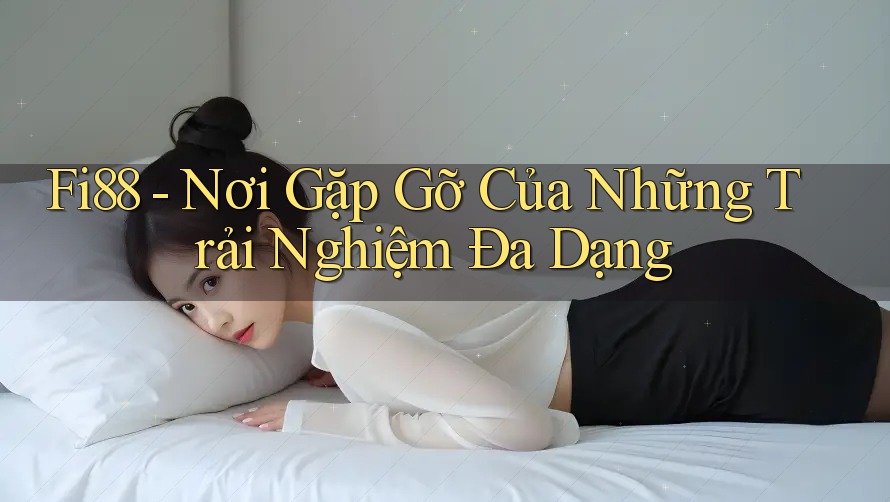 Fi88 - Nơi Gặp Gỡ Của Những Trải Nghiệm Đa Dạng Fi88 - Nơi Gặp Gỡ Của Những Trải Nghiệm Đa Dạng