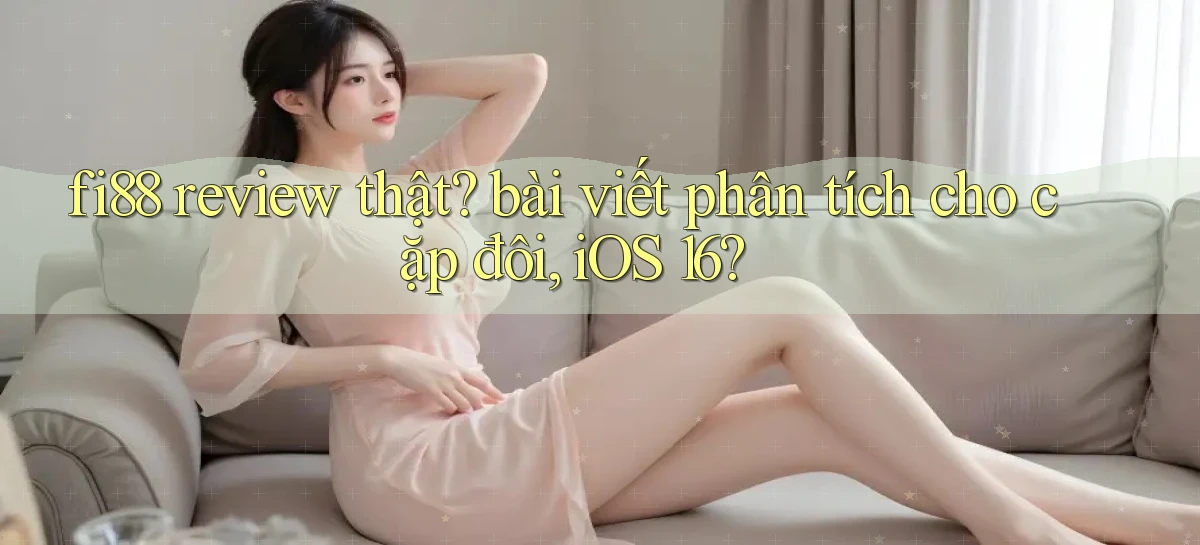 fi88 review thật bài viết phân tích cho cặp đôi, iOS 16