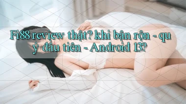 Fi88 review thật khi bận rộn   quý đầu tiên   Android 13