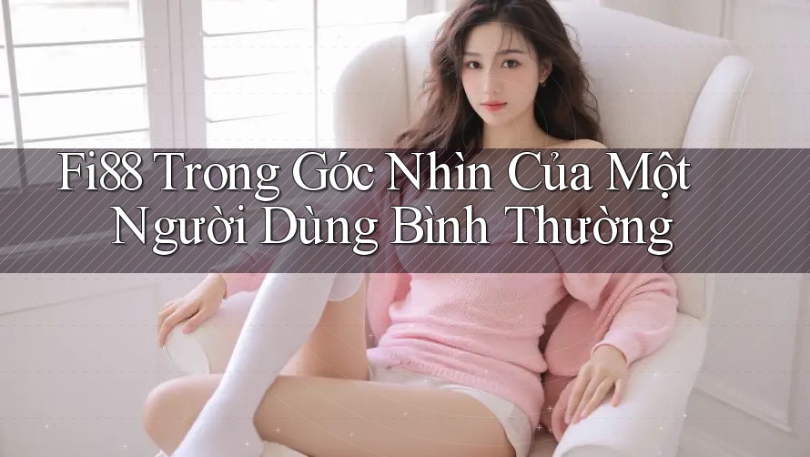 Fi88 Trong Góc Nhìn Của Một Người Dùng Bình Thường Fi88 Trong Góc Nhìn Của Một Người Dùng Bình Thường