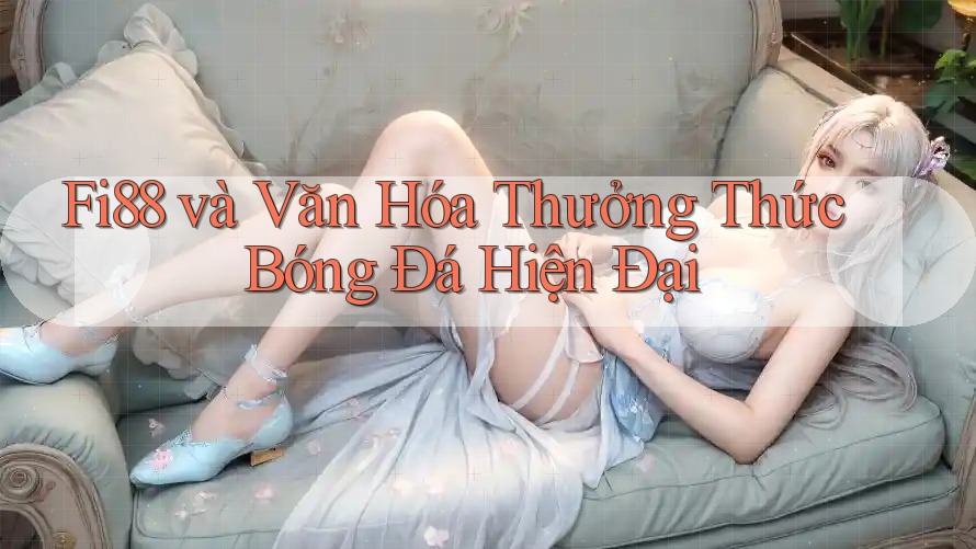Fi88 và Văn Hóa Thưởng Thức Bóng Đá Hiện Đại Fi88 và Văn Hóa Thưởng Thức Bóng Đá Hiện Đại