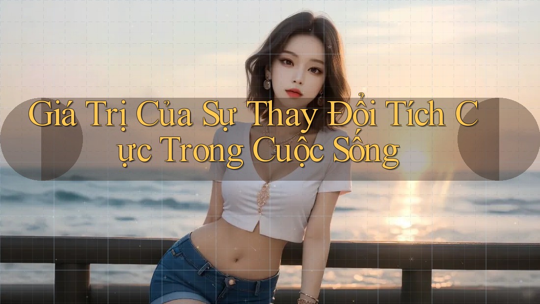 Giá Trị Của Sự Thay Đổi Tích Cực Trong Cuộc Sống Giá Trị Của Sự Thay Đổi Tích Cực Trong Cuộc Sống