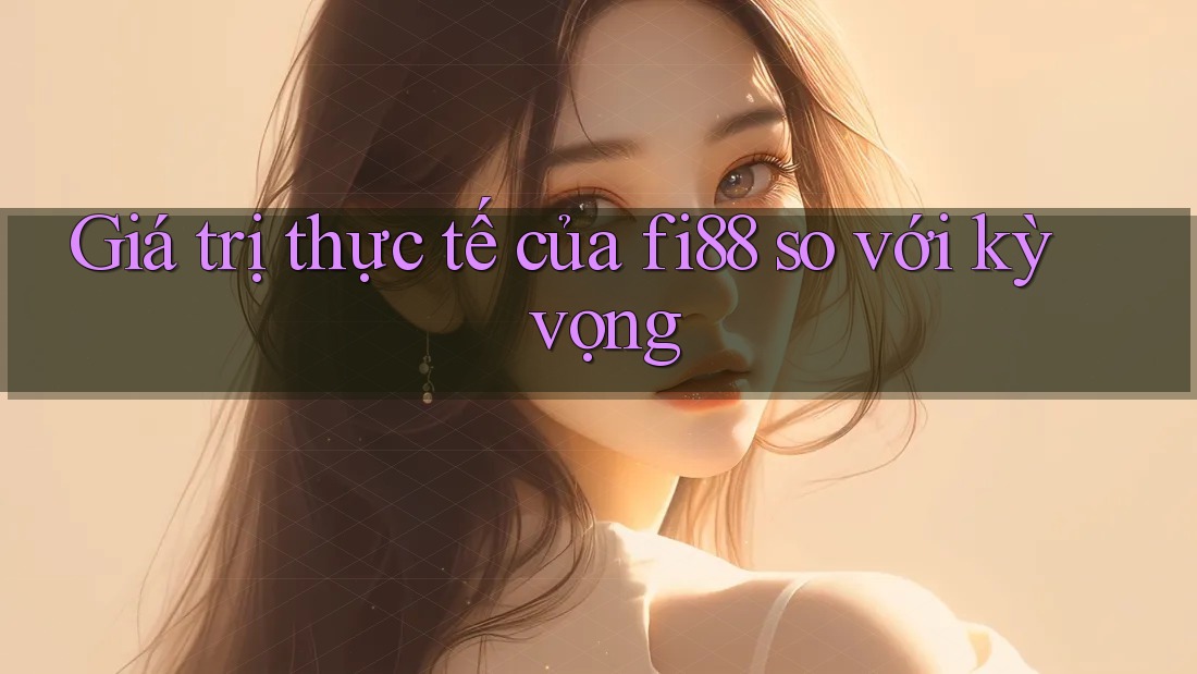 Giá trị thực tế của fi88 so với kỳ vọng