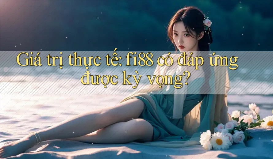 Giá trị thực tế: fi88 có đáp ứng được kỳ vọng?