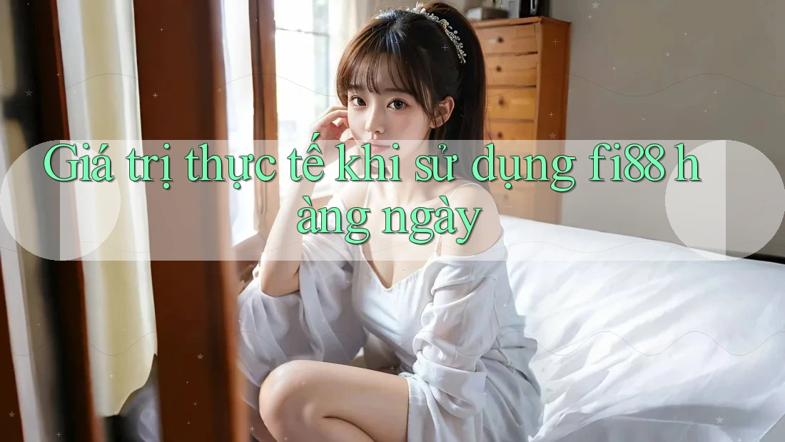 Giá trị thực tế khi sử dụng fi88 hàng ngày Giá trị thực tế khi sử dụng fi88 hàng ngày