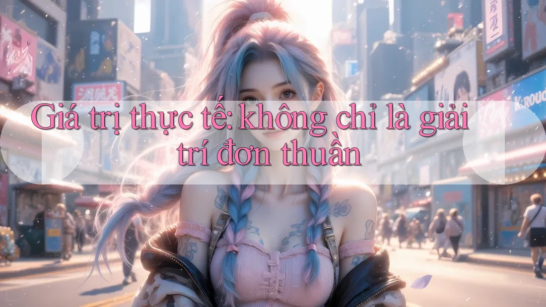 Giá trị thực tế: không chỉ là giải trí đơn thuần