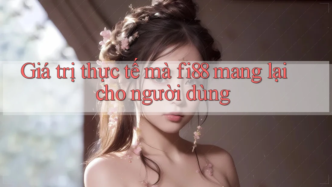 Giá trị thực tế mà fi88 mang lại cho người dùng