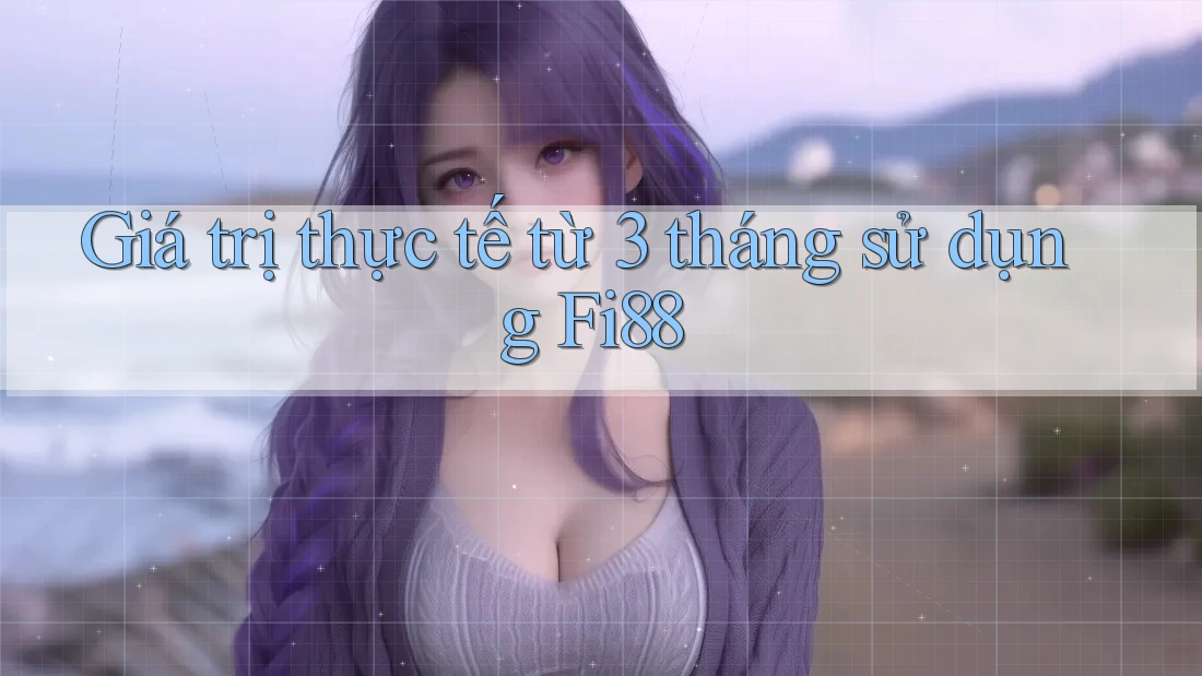 Giá trị thực tế từ 3 tháng sử dụng Fi88 Giá trị thực tế từ 3 tháng sử dụng Fi88