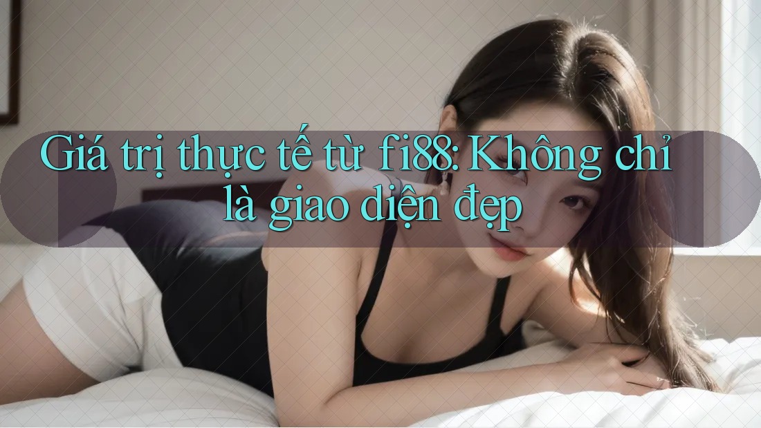 Giá trị thực tế từ fi88: Không chỉ là giao diện đẹp